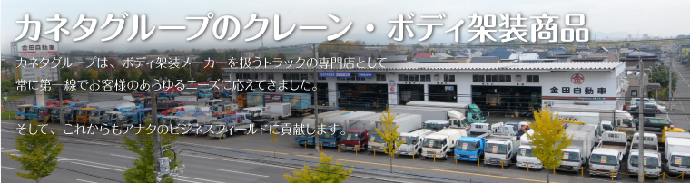 カネタグループは、ボディ架装メーカーを扱うトラックの専門店として常に第一線でお客様のあらゆるニーズに応えてきました。これからもアナタのビジネスフィールドに貢献します。