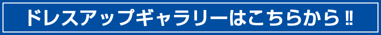 ドレスアップギャラリーはこちらから！！"