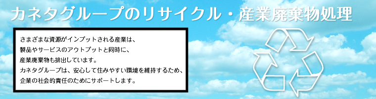 さまざまな資源がインプットされる産業は、製品やサービスのアウトプットと同時に、産業廃棄物も排出しています。カネタグループは、安心して住みやすい環境を維持するため、企業の社会的責任のためにサポートします。