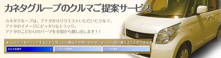 カネタグループはアナタからリクエストいただいたクルマ、アナタのイメージにピッタリなクルマ、アナタのこだわりのパーツを全国から探し出します！！