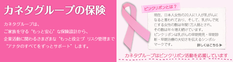 カネタグループは、ご家族を守る“もっと安心”な保険設計から、企業活動に関わるさまざまな“もっと役立つ“リスク管理まで”アナタのすべてをずっとサポート”します。