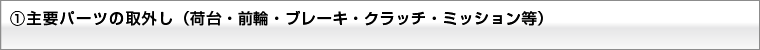 ①主要パーツの取外し(荷台・前輪・ブレーキ・クラッチ・ミッション等)