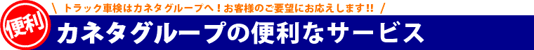 トラック車検はカネタグループへ！カネタグループの便利なサービス